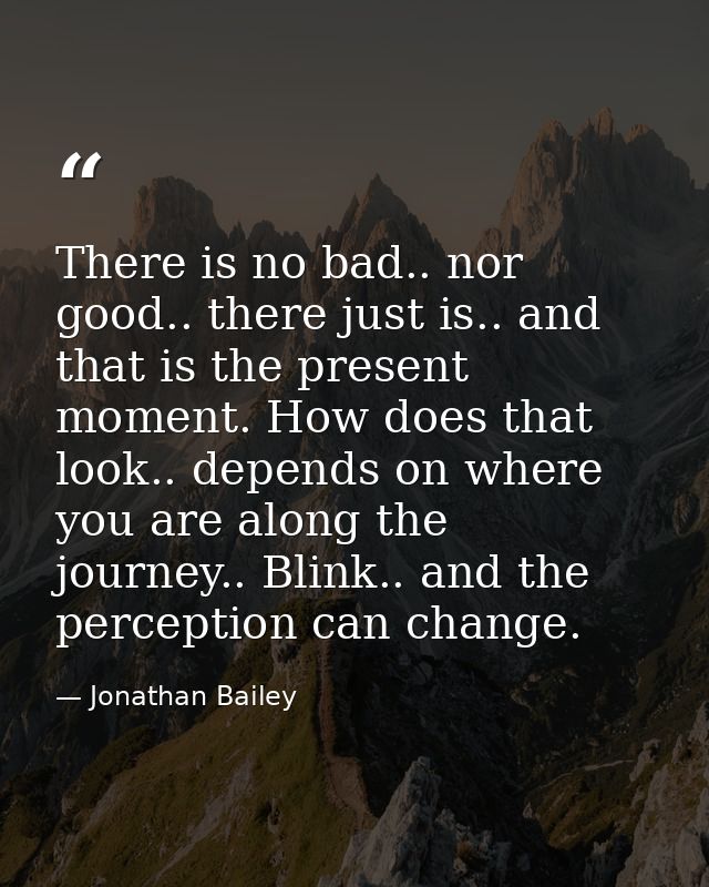 There is no bad.. nor good.. there just is.. and that is the present moment. How does that look.. depends on where you a — Jonathan Bailey
