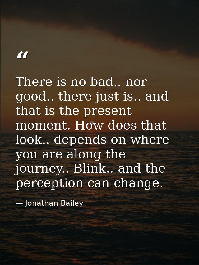 There is no bad.. nor good.. there just is.. and that is the present moment. How does that look.. depends on where you a — Jonathan Bailey