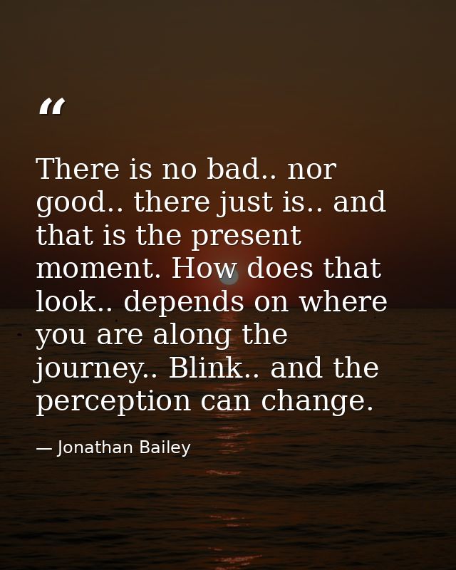 There is no bad.. nor good.. there just is.. and that is the present moment. How does that look.. depends on where you a — Jonathan Bailey