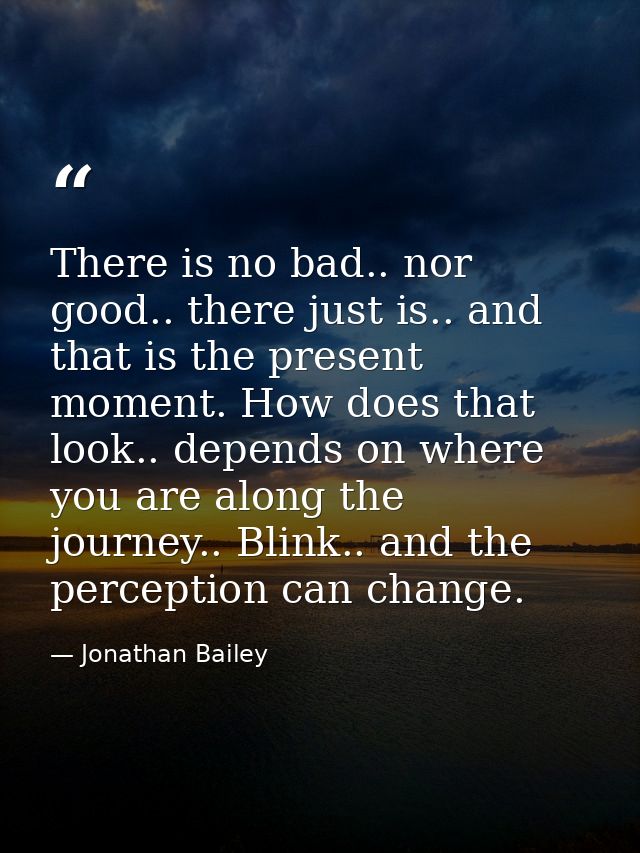 There is no bad.. nor good.. there just is.. and that is the present moment. How does that look.. depends on where you a — Jonathan Bailey