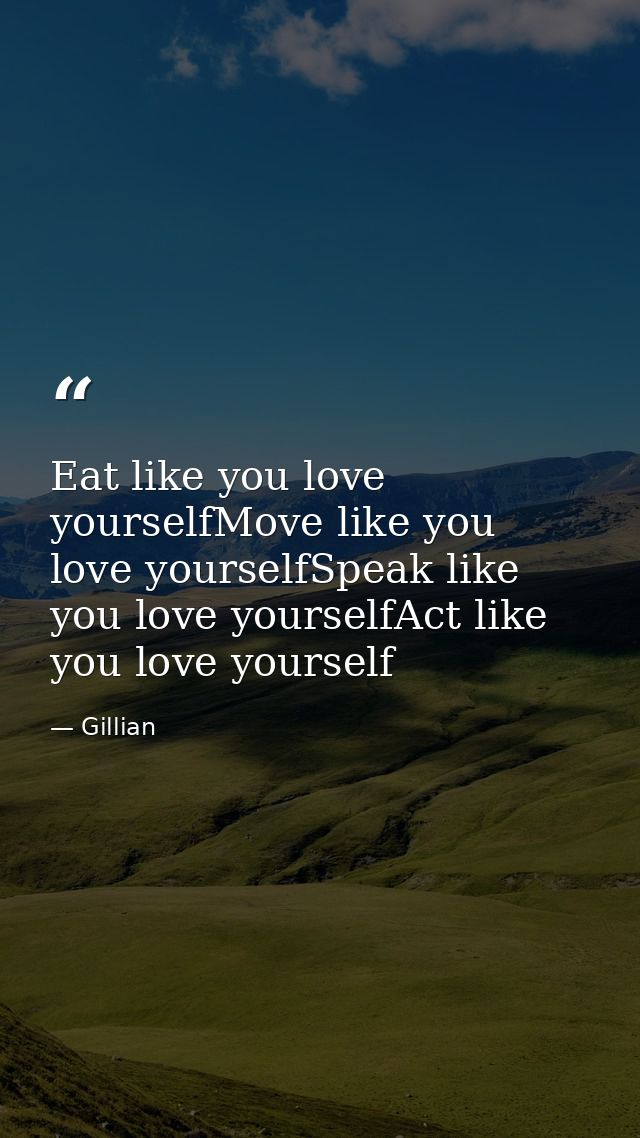 Eat like you love yourselfMove like you love yourselfSpeak like you love yourselfAct like you love yourself — Gillian