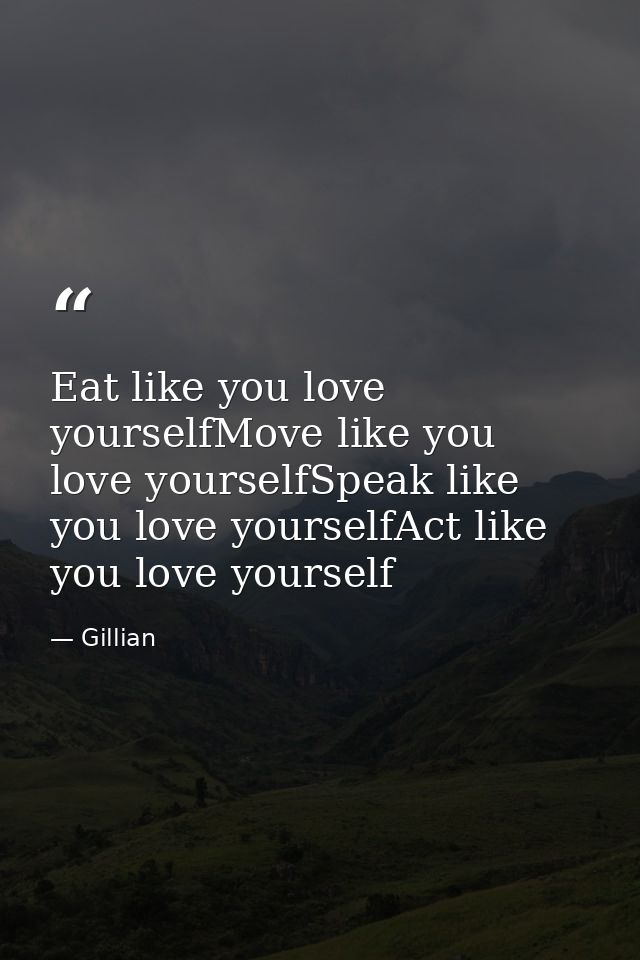 Eat like you love yourselfMove like you love yourselfSpeak like you love yourselfAct like you love yourself — Gillian