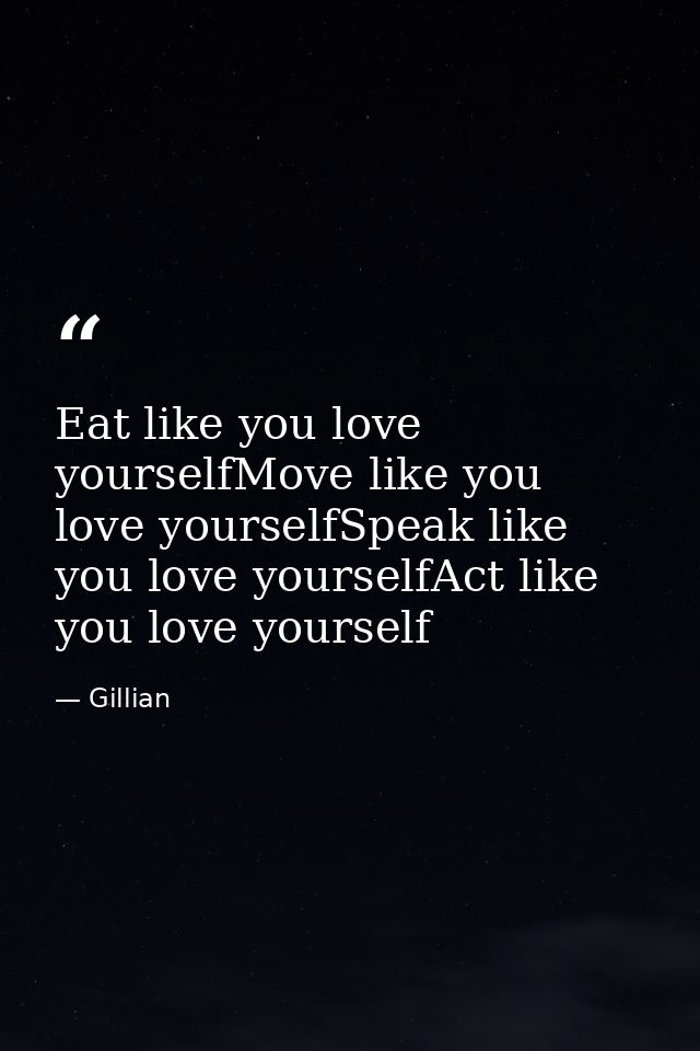 Eat like you love yourselfMove like you love yourselfSpeak like you love yourselfAct like you love yourself — Gillian