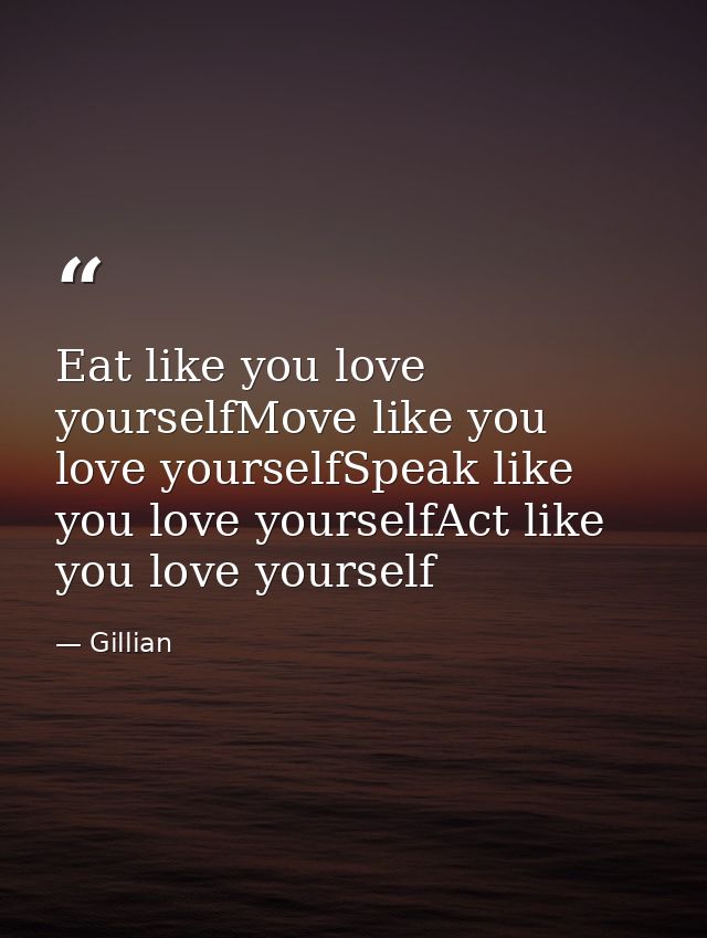 Eat like you love yourselfMove like you love yourselfSpeak like you love yourselfAct like you love yourself — Gillian