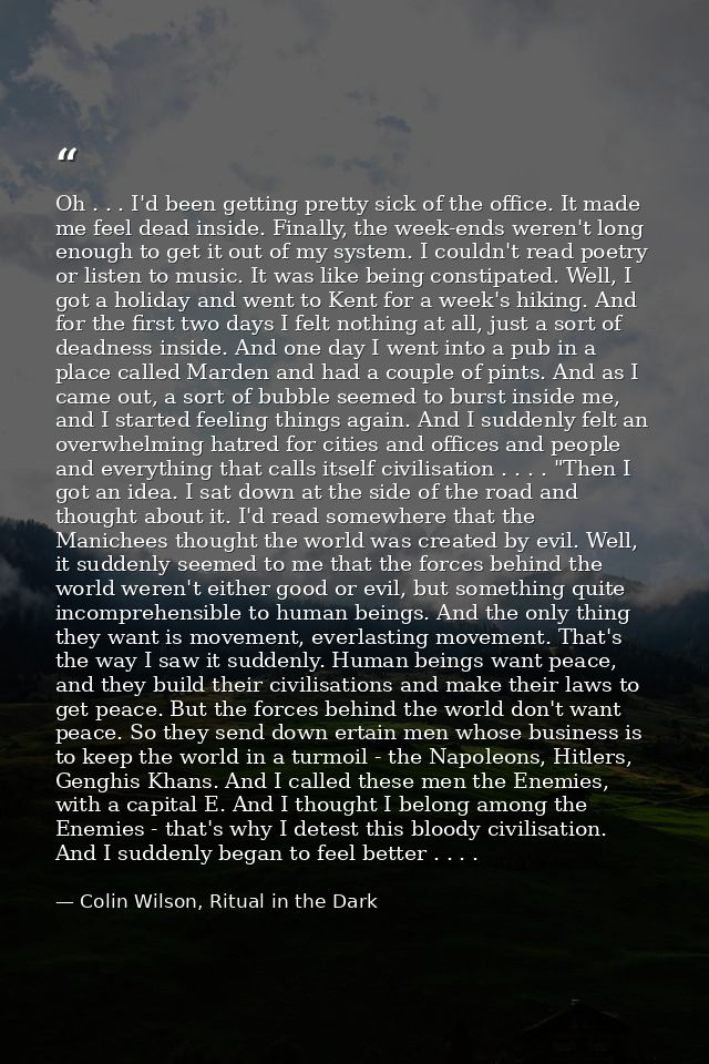 Oh . . . I'd been getting pretty sick of the office. It made me feel dead inside. Finally, the week-ends weren't long en — Colin Wilson, Ritual in the Dark