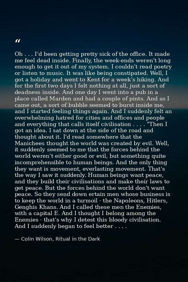 Oh . . . I'd been getting pretty sick of the office. It made me feel dead inside. Finally, the week-ends weren't long en — Colin Wilson, Ritual in the Dark