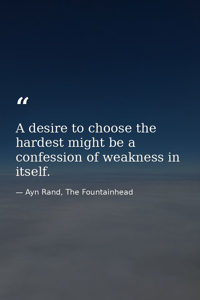 A desire to choose the hardest might be a confession of weakness in itself. — Ayn Rand, The Fountainhead