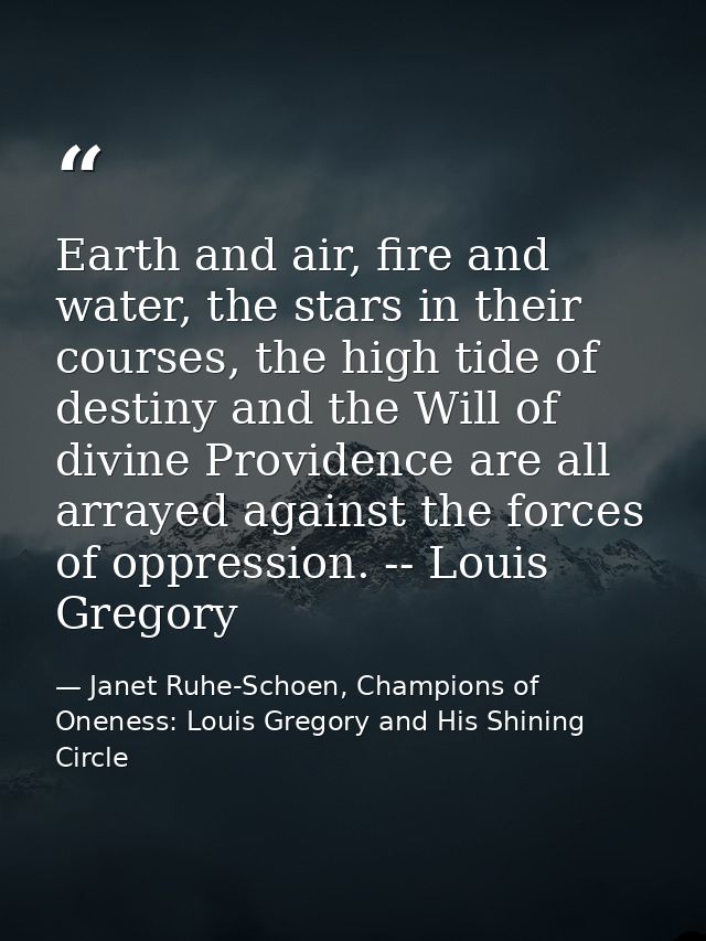 Earth and air, fire and water, the stars in their courses, the high tide of destiny and the Will of divine Providence ar — Janet Ruhe-Schoen, Champions of Oneness: Louis Gregory and His Shining Circle