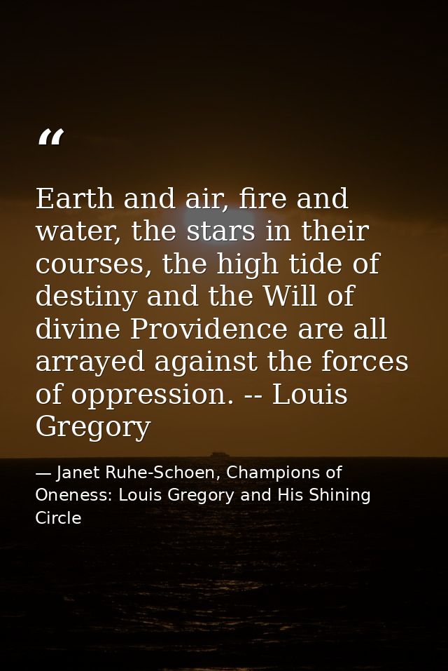 Earth and air, fire and water, the stars in their courses, the high tide of destiny and the Will of divine Providence ar — Janet Ruhe-Schoen, Champions of Oneness: Louis Gregory and His Shining Circle