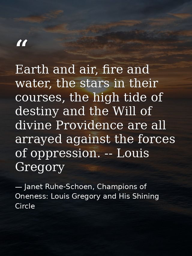Earth and air, fire and water, the stars in their courses, the high tide of destiny and the Will of divine Providence ar — Janet Ruhe-Schoen, Champions of Oneness: Louis Gregory and His Shining Circle
