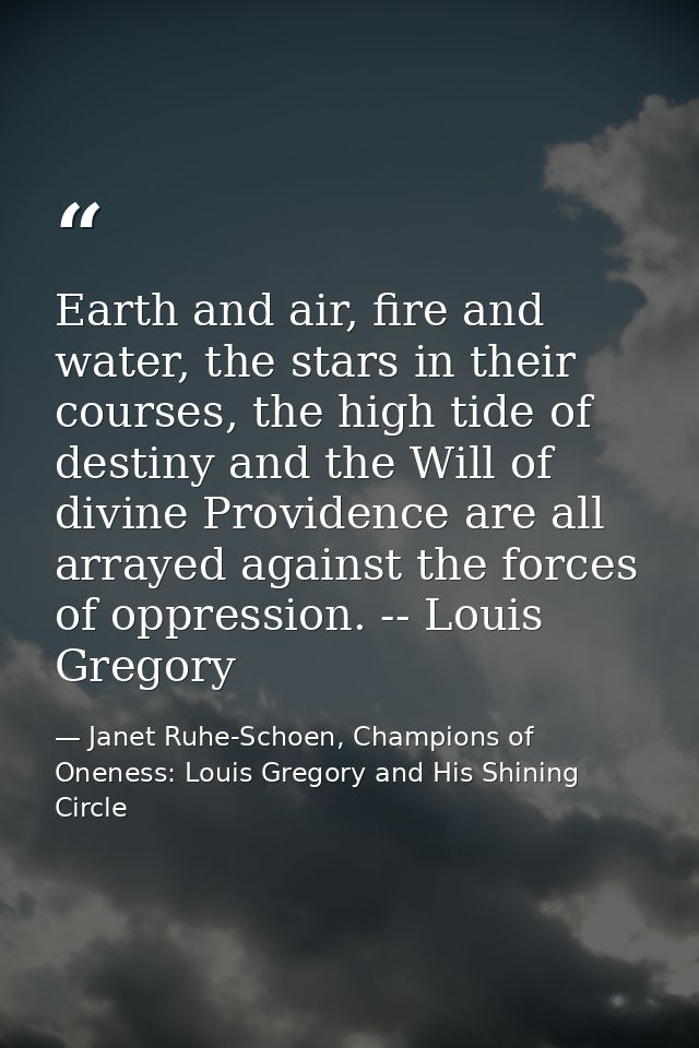 Earth and air, fire and water, the stars in their courses, the high tide of destiny and the Will of divine Providence ar — Janet Ruhe-Schoen, Champions of Oneness: Louis Gregory and His Shining Circle