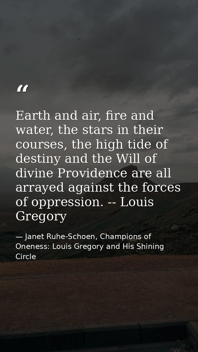 Earth and air, fire and water, the stars in their courses, the high tide of destiny and the Will of divine Providence ar — Janet Ruhe-Schoen, Champions of Oneness: Louis Gregory and His Shining Circle