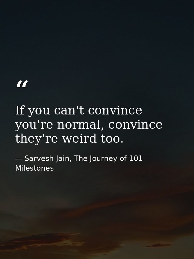 If you can't convince you're normal, convince they're weird too. — Sarvesh Jain, The Journey of 101 Milestones