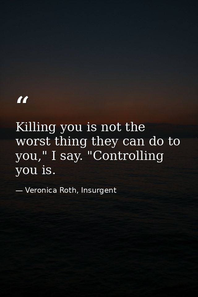 Killing you is not the worst thing they can do to you," I say. "Controlling you is. — Veronica Roth, Insurgent