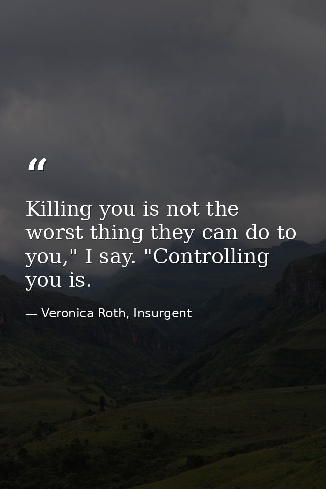Killing you is not the worst thing they can do to you," I say. "Controlling you is. — Veronica Roth, Insurgent