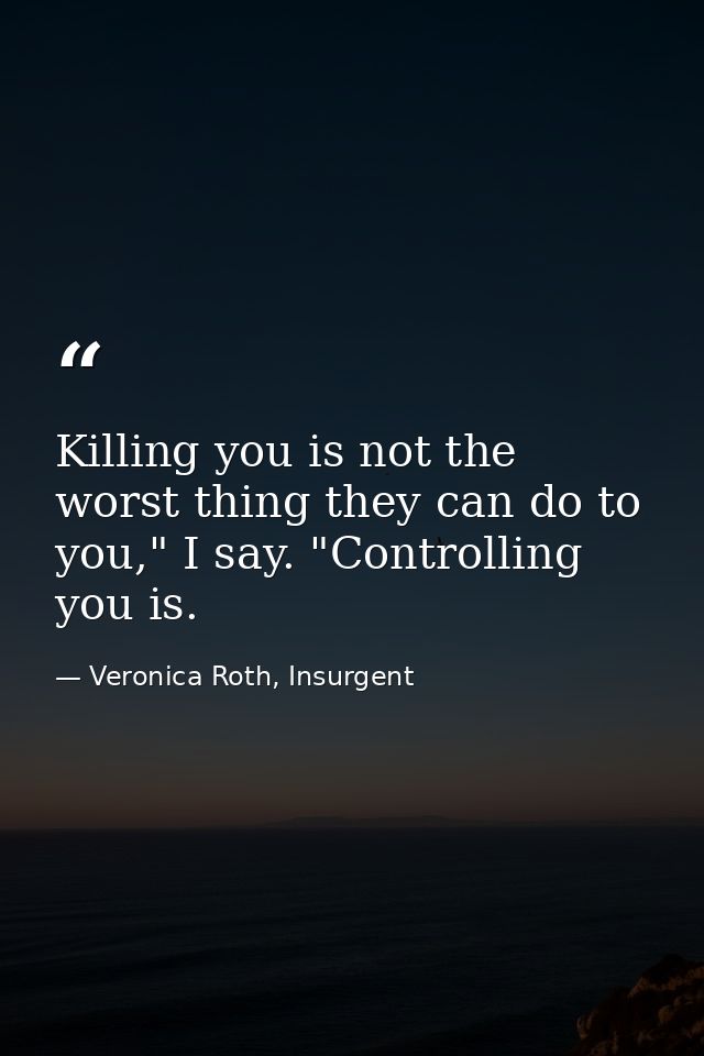 Killing you is not the worst thing they can do to you," I say. "Controlling you is. — Veronica Roth, Insurgent
