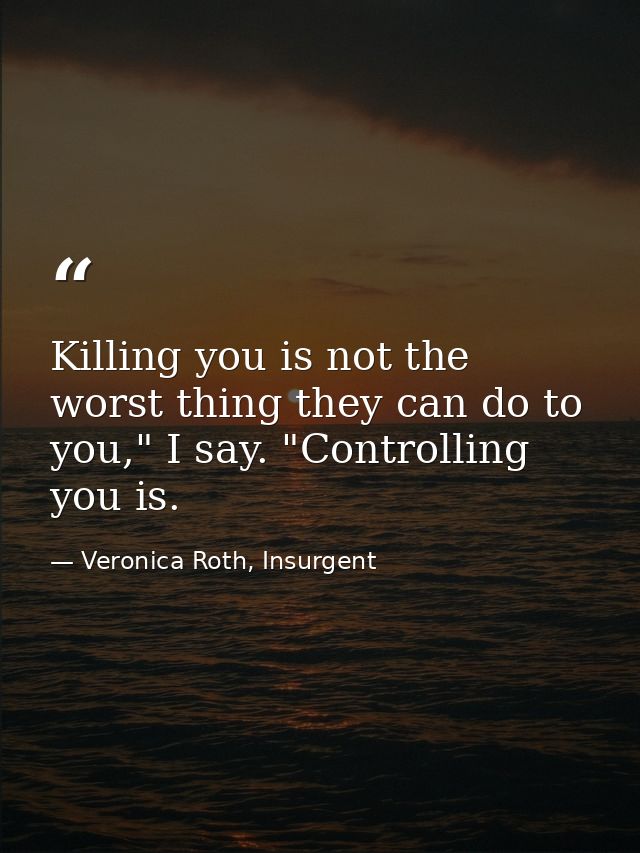 Killing you is not the worst thing they can do to you," I say. "Controlling you is. — Veronica Roth, Insurgent