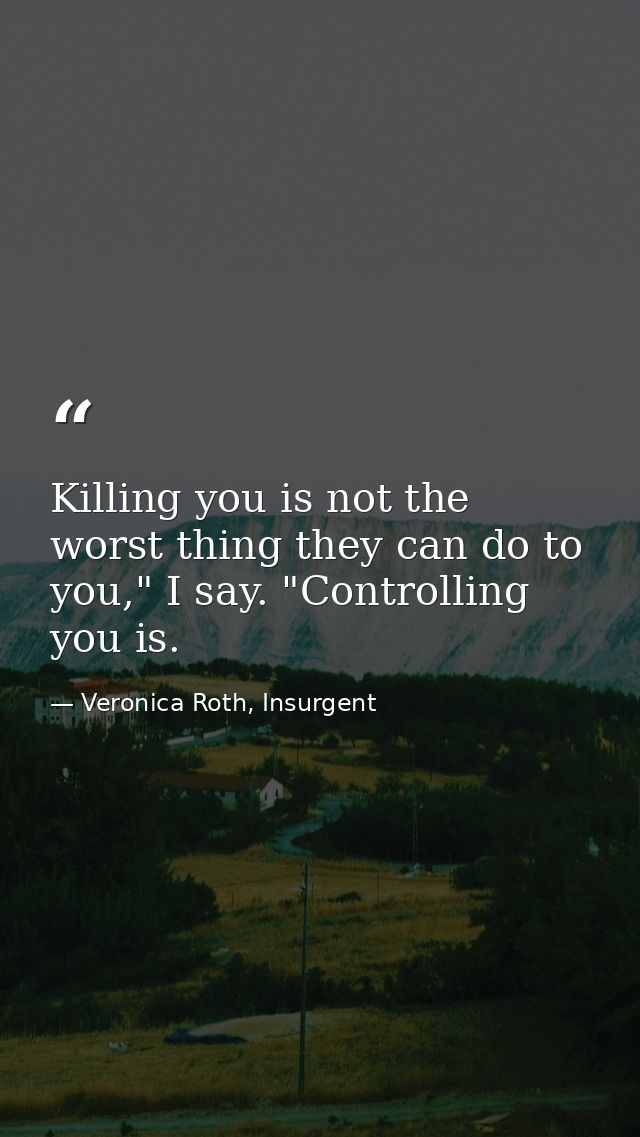 Killing you is not the worst thing they can do to you," I say. "Controlling you is. — Veronica Roth, Insurgent