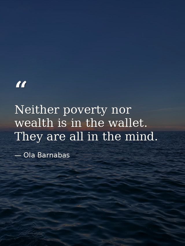 Neither poverty nor wealth is in the wallet. They are all in the mind. — Ola Barnabas