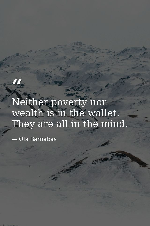 Neither poverty nor wealth is in the wallet. They are all in the mind. — Ola Barnabas