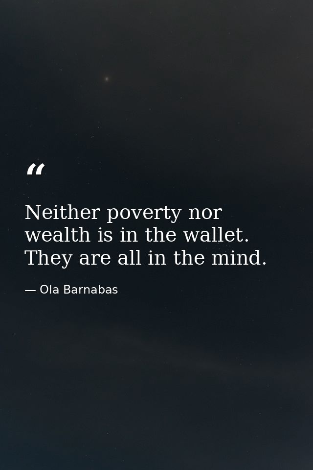 Neither poverty nor wealth is in the wallet. They are all in the mind. — Ola Barnabas