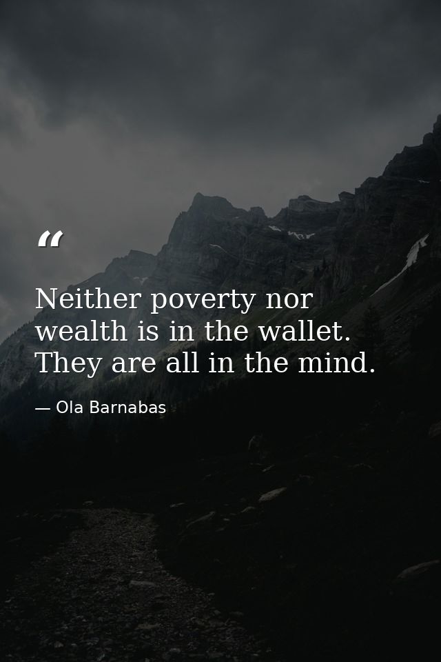 Neither poverty nor wealth is in the wallet. They are all in the mind. — Ola Barnabas