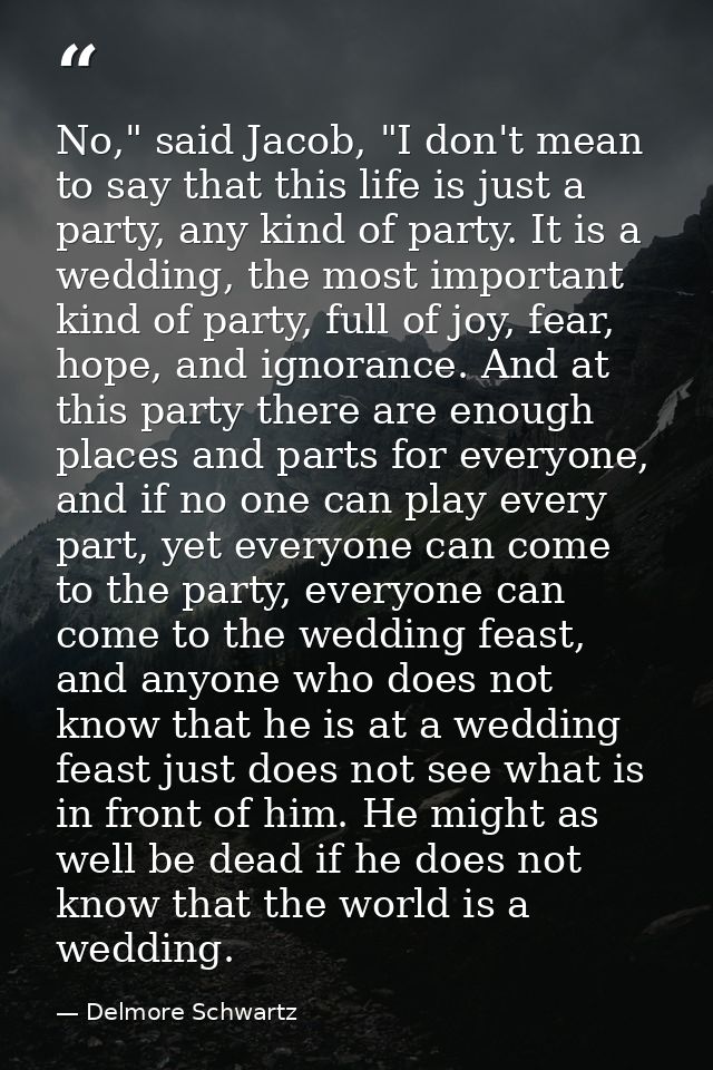 No," said Jacob, "I don't mean to say that this life is just a party, any kind of party. It is a wedding, the most impor — Delmore Schwartz