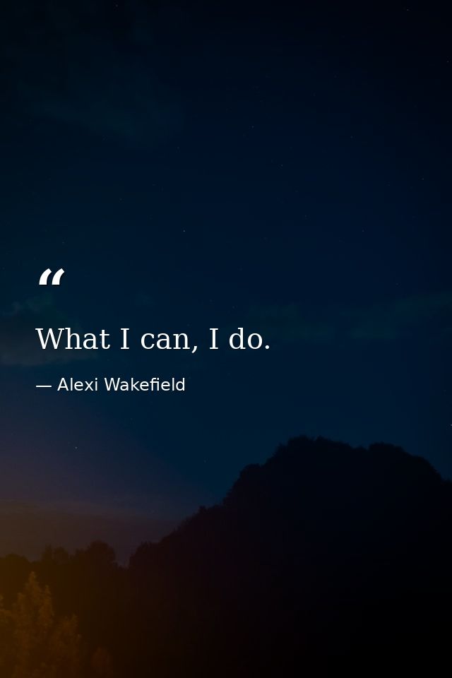 What I can, I do. — Alexi Wakefield