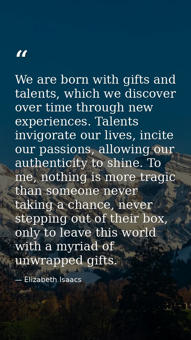 We are born with gifts and talents, which we discover over time through new experiences. Talents invigorate our lives, i — Elizabeth Isaacs