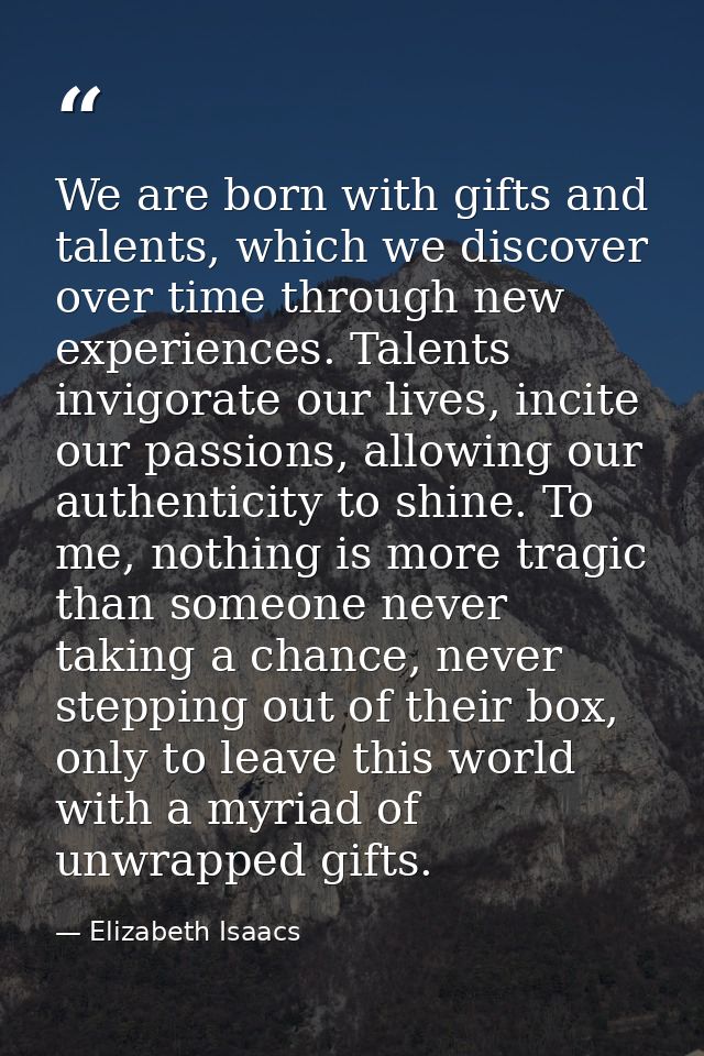 We are born with gifts and talents, which we discover over time through new experiences. Talents invigorate our lives, i — Elizabeth Isaacs