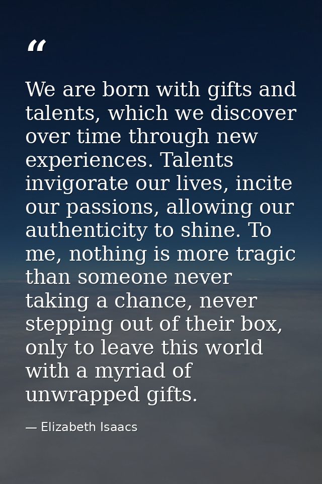We are born with gifts and talents, which we discover over time through new experiences. Talents invigorate our lives, i — Elizabeth Isaacs