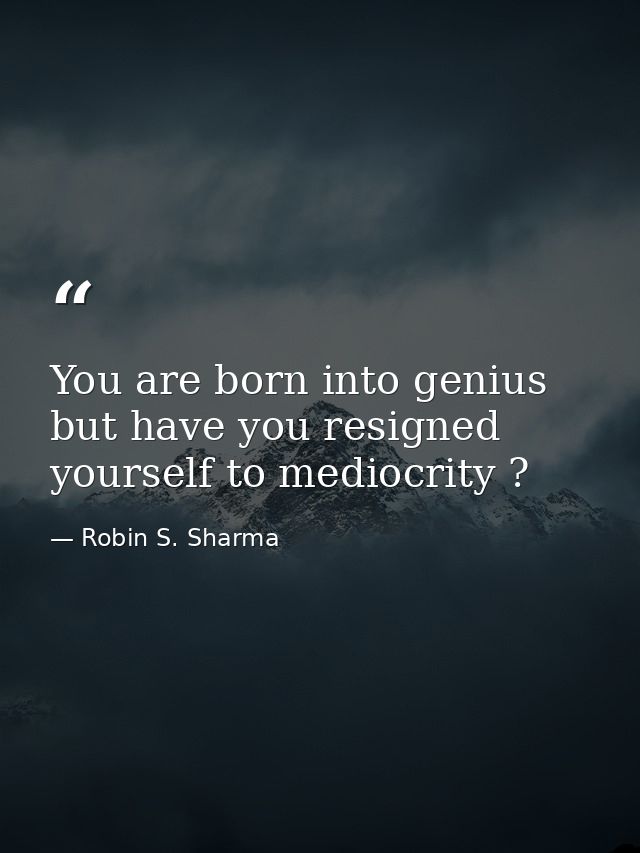 You are born into genius but have you resigned yourself to mediocrity ? — Robin S. Sharma