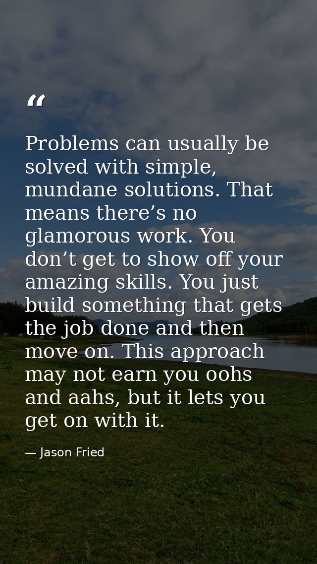 Problems can usually be solved with simple, mundane solutions. That means there’s no glamorous work. You don’t get to sh — Jason Fried
