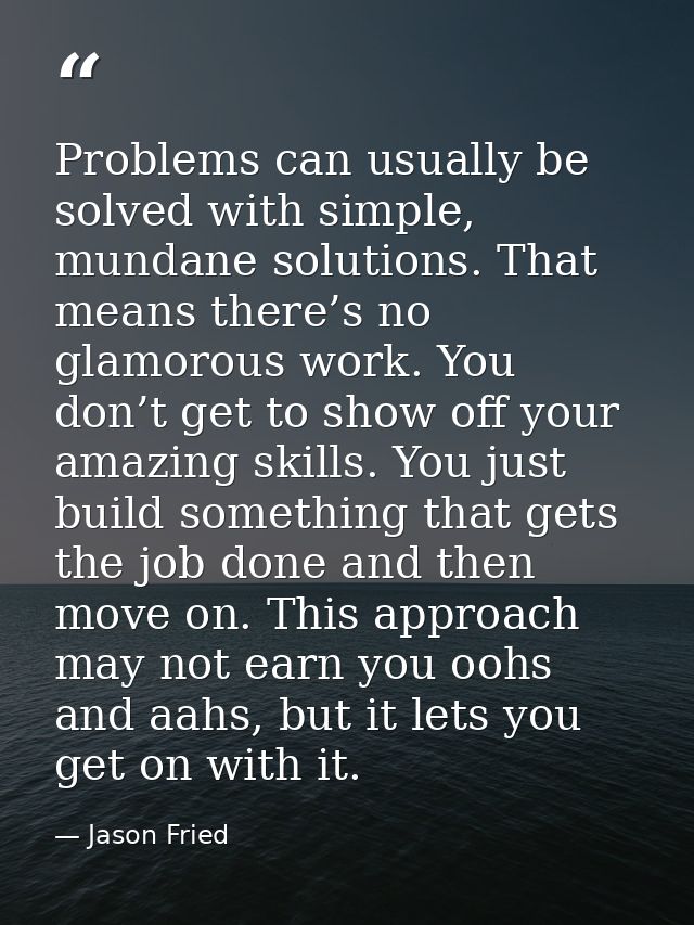 Problems can usually be solved with simple, mundane solutions. That means there’s no glamorous work. You don’t get to sh — Jason Fried