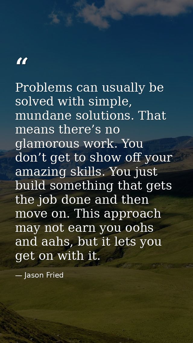 Problems can usually be solved with simple, mundane solutions. That means there’s no glamorous work. You don’t get to sh — Jason Fried