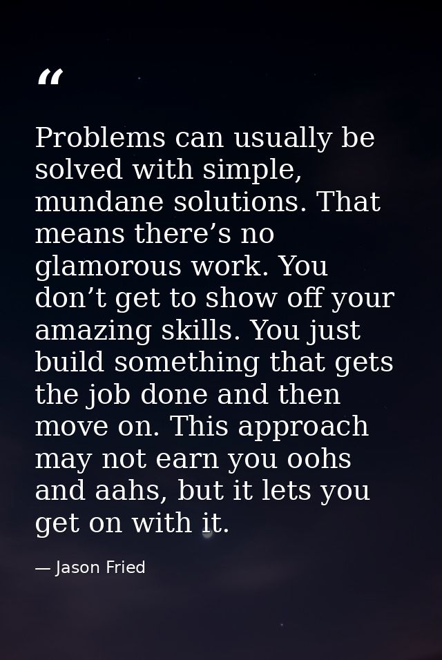 Problems can usually be solved with simple, mundane solutions. That means there’s no glamorous work. You don’t get to sh — Jason Fried