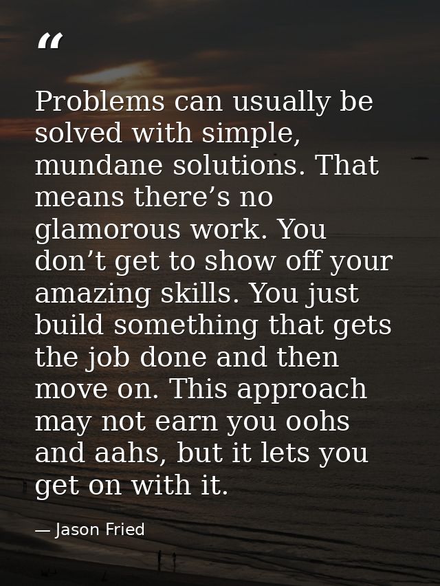 Problems can usually be solved with simple, mundane solutions. That means there’s no glamorous work. You don’t get to sh — Jason Fried