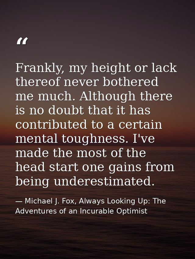 Frankly, my height or lack thereof never bothered me much. Although there is no doubt that it has contributed to a certa — Michael J. Fox, Always Looking Up: The Adventures of an Incurable Optimist