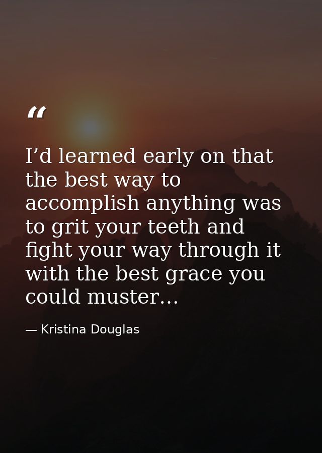 I’d learned early on that the best way to accomplish anything was to grit your teeth and fight your way through it with  — Kristina Douglas