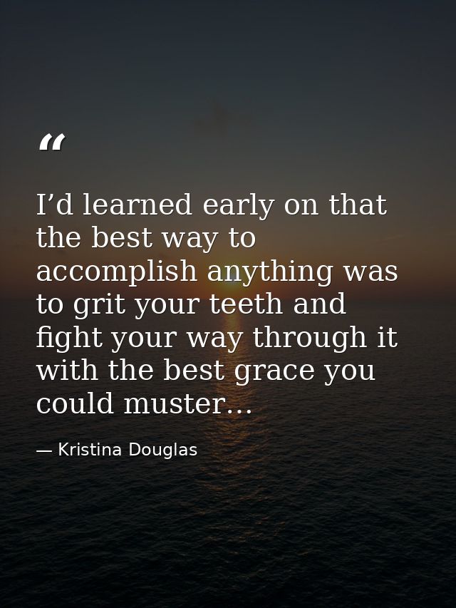 I’d learned early on that the best way to accomplish anything was to grit your teeth and fight your way through it with  — Kristina Douglas