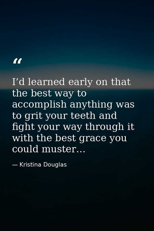I’d learned early on that the best way to accomplish anything was to grit your teeth and fight your way through it with  — Kristina Douglas