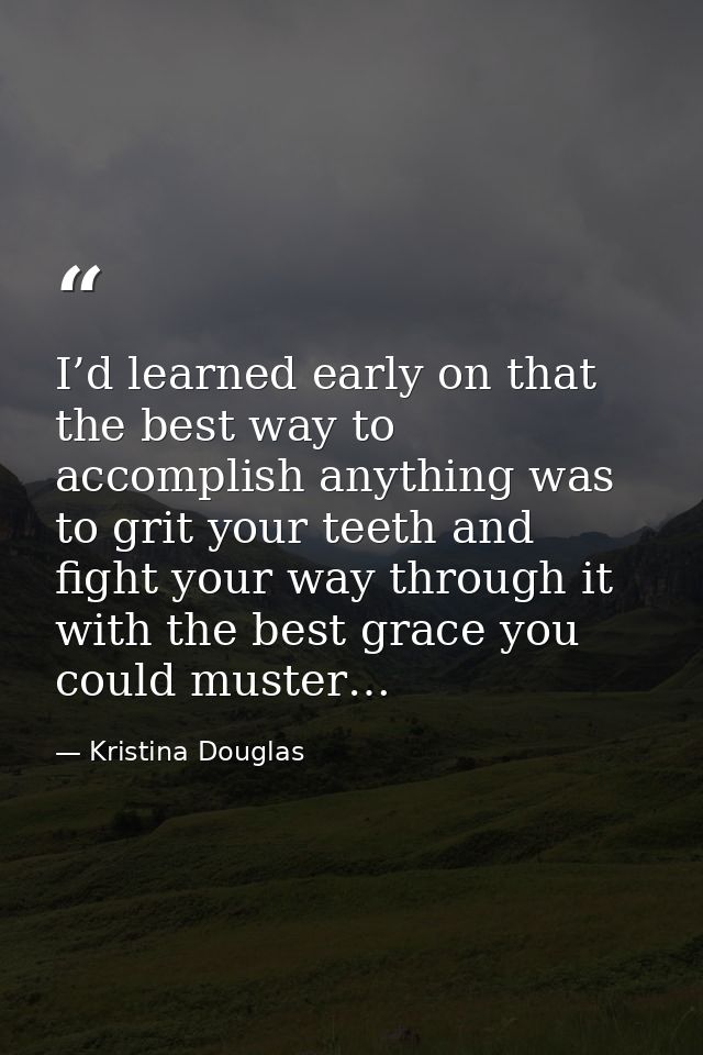 I’d learned early on that the best way to accomplish anything was to grit your teeth and fight your way through it with  — Kristina Douglas