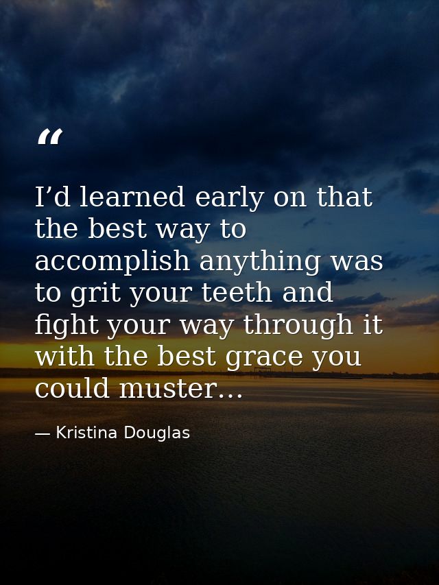 I’d learned early on that the best way to accomplish anything was to grit your teeth and fight your way through it with  — Kristina Douglas