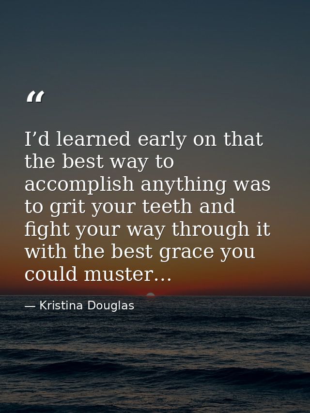 I’d learned early on that the best way to accomplish anything was to grit your teeth and fight your way through it with  — Kristina Douglas