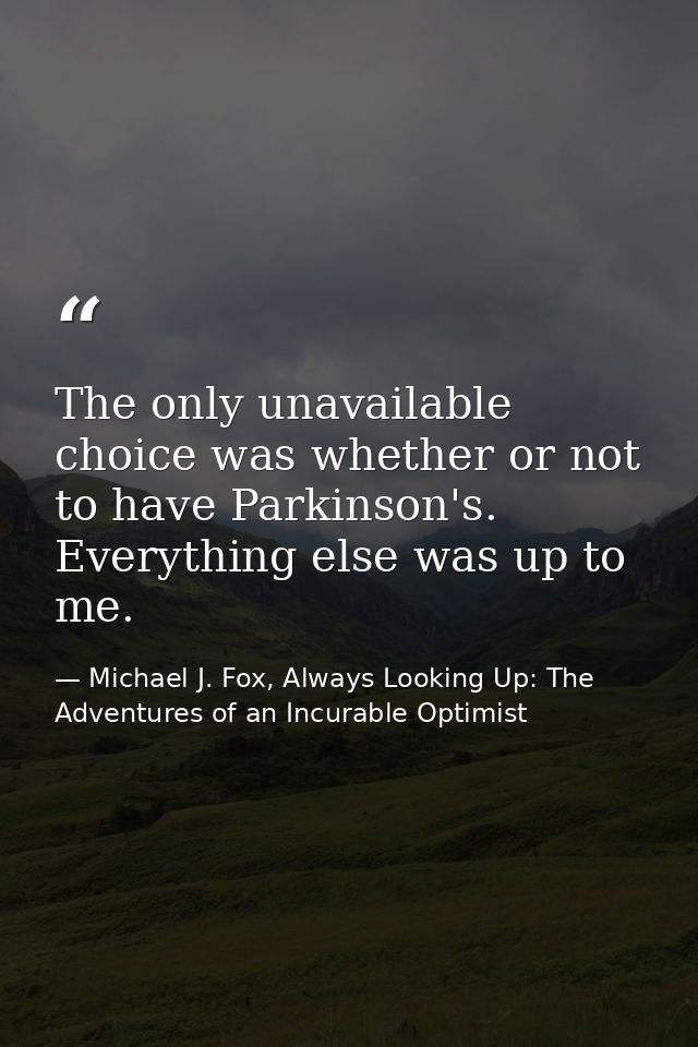 The only unavailable choice was whether or not to have Parkinson's. Everything else was up to me. — Michael J. Fox, Always Looking Up: The Adventures of an Incurable Optimist
