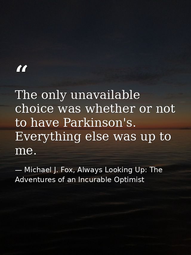 The only unavailable choice was whether or not to have Parkinson's. Everything else was up to me. — Michael J. Fox, Always Looking Up: The Adventures of an Incurable Optimist