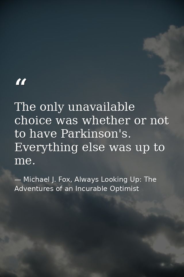 The only unavailable choice was whether or not to have Parkinson's. Everything else was up to me. — Michael J. Fox, Always Looking Up: The Adventures of an Incurable Optimist