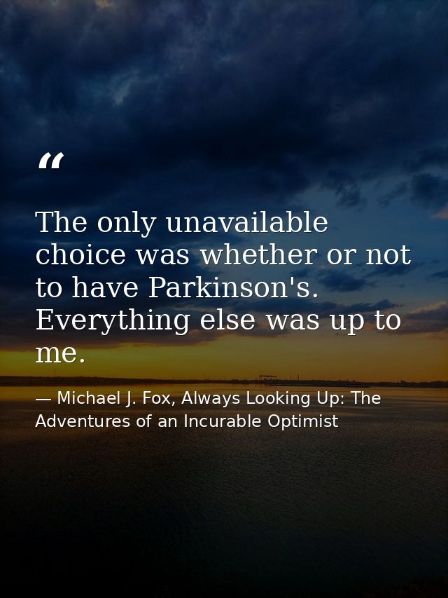 The only unavailable choice was whether or not to have Parkinson's. Everything else was up to me. — Michael J. Fox, Always Looking Up: The Adventures of an Incurable Optimist