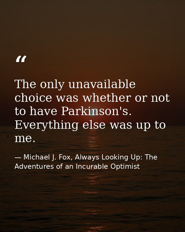 The only unavailable choice was whether or not to have Parkinson's. Everything else was up to me. — Michael J. Fox, Always Looking Up: The Adventures of an Incurable Optimist