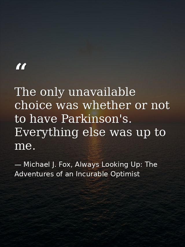 The only unavailable choice was whether or not to have Parkinson's. Everything else was up to me. — Michael J. Fox, Always Looking Up: The Adventures of an Incurable Optimist